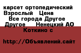 карсет ортопедический. Взрослый › Цена ­ 1 000 - Все города Другое » Другое   . Ненецкий АО,Коткино с.